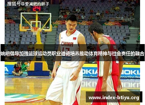 姚明倡导加强篮球运动员职业道德培养推动体育精神与社会责任的融合
