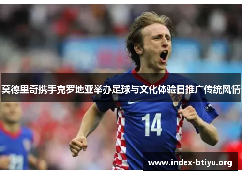 莫德里奇携手克罗地亚举办足球与文化体验日推广传统风情 莫德里奇携手克罗地亚举办足球与文化体验日推广传统风情
