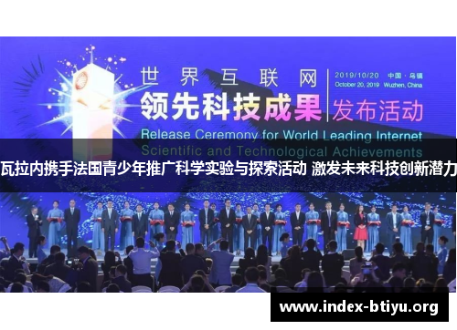 瓦拉内携手法国青少年推广科学实验与探索活动 激发未来科技创新潜力 瓦拉内携手法国青少年推广科学实验与探索活动 激发未来科技创新潜力