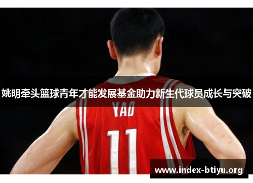 姚明牵头篮球青年才能发展基金助力新生代球员成长与突破 姚明牵头篮球青年才能发展基金助力新生代球员成长与突破
