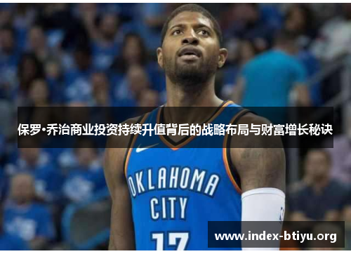 保罗·乔治商业投资持续升值背后的战略布局与财富增长秘诀 保罗·乔治商业投资持续升值背后的战略布局与财富增长秘诀