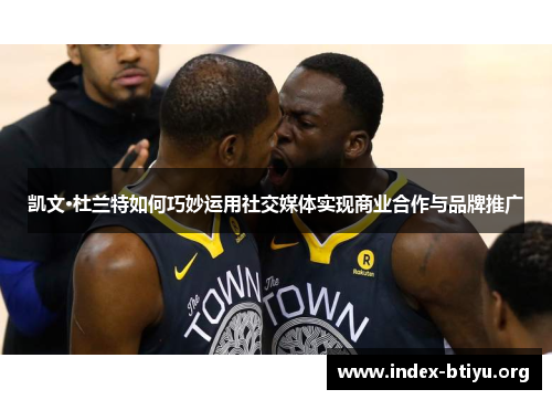 凯文·杜兰特如何巧妙运用社交媒体实现商业合作与品牌推广 凯文·杜兰特如何巧妙运用社交媒体实现商业合作与品牌推广