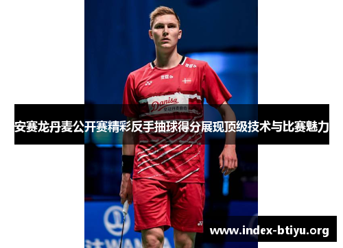安赛龙丹麦公开赛精彩反手抽球得分展现顶级技术与比赛魅力 安赛龙丹麦公开赛精彩反手抽球得分展现顶级技术与比赛魅力