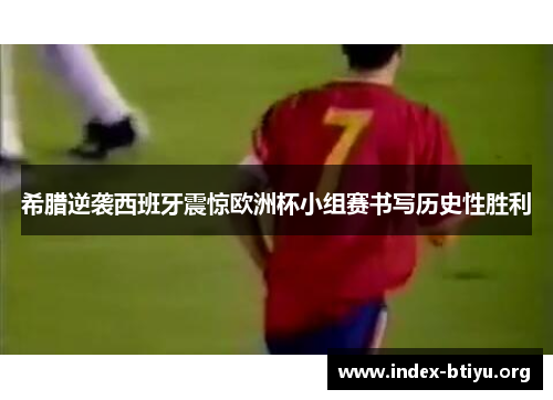 希腊逆袭西班牙震惊欧洲杯小组赛书写历史性胜利 希腊逆袭西班牙震惊欧洲杯小组赛书写历史性胜利