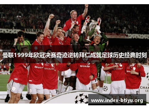 曼联1999年欧冠决赛奇迹逆转拜仁成就足球历史经典时刻 曼联1999年欧冠决赛奇迹逆转拜仁成就足球历史经典时刻