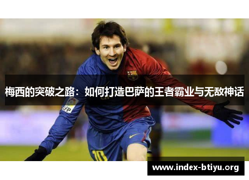 梅西的突破之路:如何打造巴萨的王者霸业与无敌神话 梅西的突破之路:如何打造巴萨的王者霸业与无敌神话