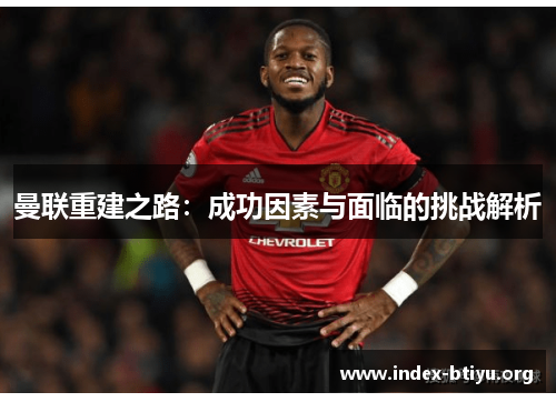 曼联重建之路：成功因素与面临的挑战解析