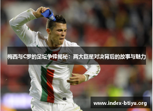 梅西与C罗的足坛争锋揭秘:两大巨星对决背后的故事与魅力 梅西与C罗的足坛争锋揭秘:两大巨星对决背后的故事与魅力