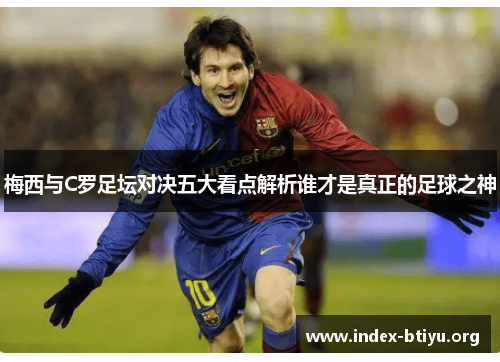 梅西与C罗足坛对决五大看点解析谁才是真正的足球之神 梅西与C罗足坛对决五大看点解析谁才是真正的足球之神