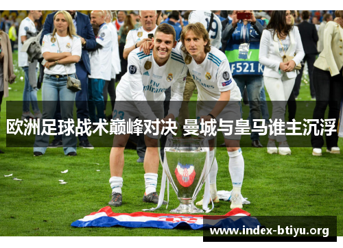 欧洲足球战术巅峰对决 曼城与皇马谁主沉浮