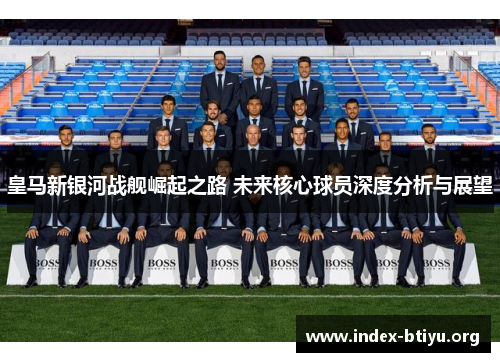 皇马新银河战舰崛起之路 未来核心球员深度分析与展望