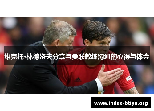 维克托·林德洛夫分享与曼联教练沟通的心得与体会 维克托·林德洛夫分享与曼联教练沟通的心得与体会