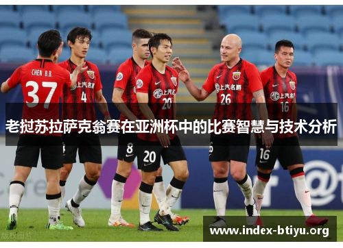 老挝苏拉萨克翁赛在亚洲杯中的比赛智慧与技术分析 老挝苏拉萨克翁赛在亚洲杯中的比赛智慧与技术分析