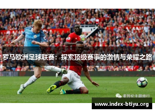 罗马欧洲足球联赛:探索顶级赛事的激情与荣耀之路 罗马欧洲足球联赛:探索顶级赛事的激情与荣耀之路