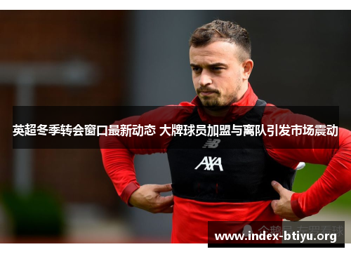 英超冬季转会窗口最新动态 大牌球员加盟与离队引发市场震动