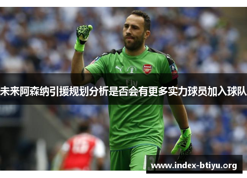 未来阿森纳引援规划分析是否会有更多实力球员加入球队