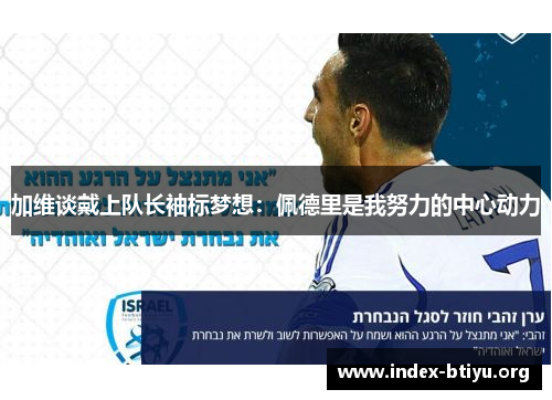 加维谈戴上队长袖标梦想:佩德里是我努力的中心动力 加维谈戴上队长袖标梦想:佩德里是我努力的中心动力