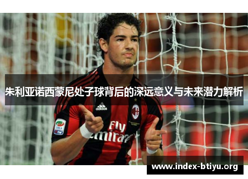 朱利亚诺西蒙尼处子球背后的深远意义与未来潜力解析