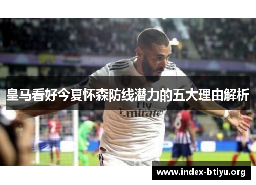 皇马看好今夏怀森防线潜力的五大理由解析 皇马看好今夏怀森防线潜力的五大理由解析