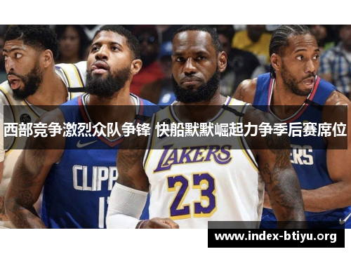 西部竞争激烈众队争锋 快船默默崛起力争季后赛席位