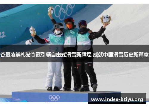 谷爱凌崇礼站夺冠引领自由式滑雪新辉煌 成就中国滑雪历史新篇章