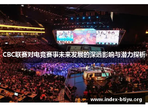 CBC联赛对电竞赛事未来发展的深远影响与潜力探析 CBC联赛对电竞赛事未来发展的深远影响与潜力探析