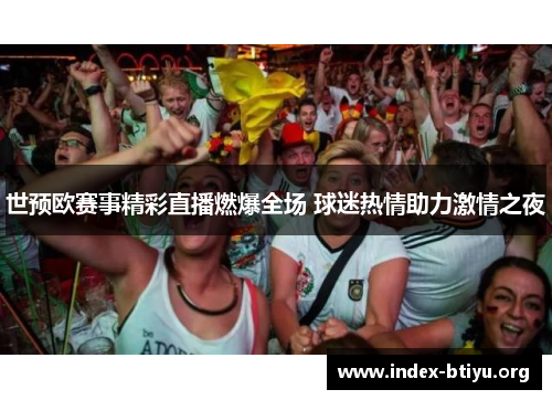 世预欧赛事精彩直播燃爆全场 球迷热情助力激情之夜 世预欧赛事精彩直播燃爆全场 球迷热情助力激情之夜