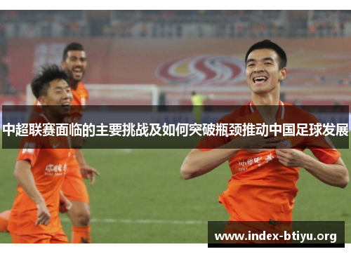中超联赛面临的主要挑战及如何突破瓶颈推动中国足球发展