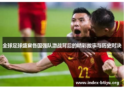 全球足球盛宴各国强队激战背后的精彩故事与历史对决 全球足球盛宴各国强队激战背后的精彩故事与历史对决