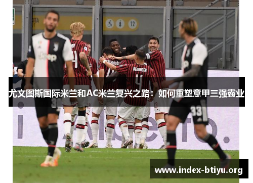 尤文图斯国际米兰和AC米兰复兴之路：如何重塑意甲三强霸业
