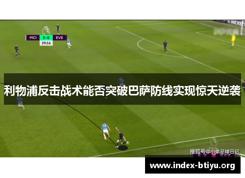 利物浦反击战术能否突破巴萨防线实现惊天逆袭 利物浦反击战术能否突破巴萨防线实现惊天逆袭