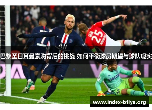 巴黎圣日耳曼豪购背后的挑战 如何平衡球员期望与球队现实