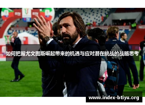 如何把握尤文图斯崛起带来的机遇与应对潜在挑战的战略思考