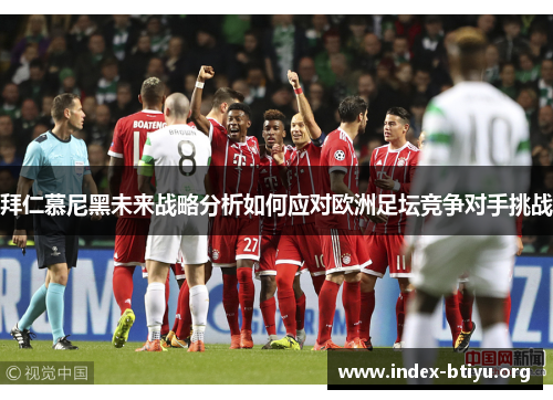 拜仁慕尼黑未来战略分析如何应对欧洲足坛竞争对手挑战 拜仁慕尼黑未来战略分析如何应对欧洲足坛竞争对手挑战