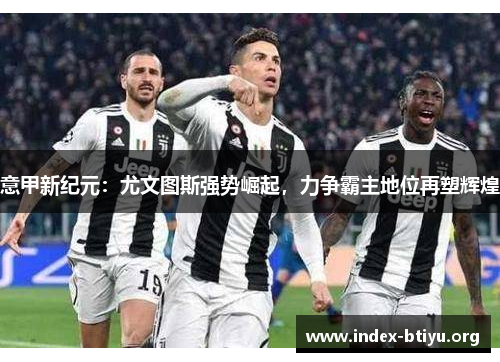 意甲新纪元:尤文图斯强势崛起,力争霸主地位再塑辉煌 意甲新纪元:尤文图斯强势崛起,力争霸主地位再塑辉煌