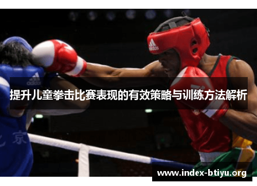 提升儿童拳击比赛表现的有效策略与训练方法解析