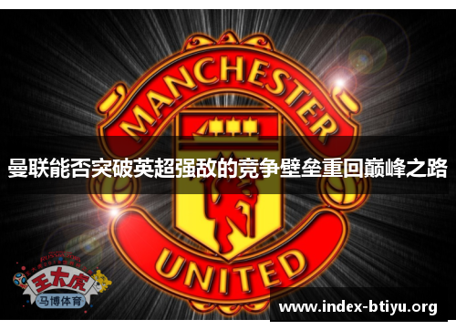 曼联能否突破英超强敌的竞争壁垒重回巅峰之路