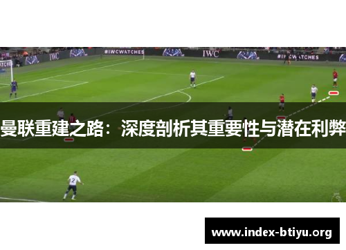 曼联重建之路：深度剖析其重要性与潜在利弊