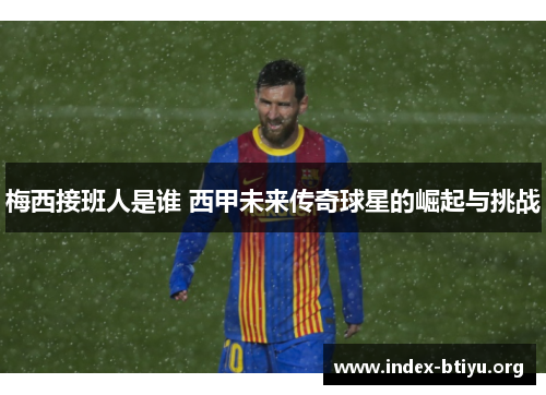 梅西接班人是谁 西甲未来传奇球星的崛起与挑战 梅西接班人是谁 西甲未来传奇球星的崛起与挑战