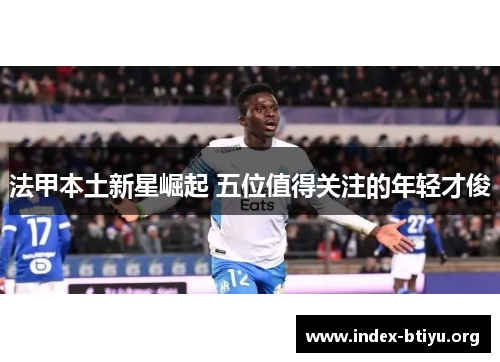 法甲本土新星崛起 五位值得关注的年轻才俊