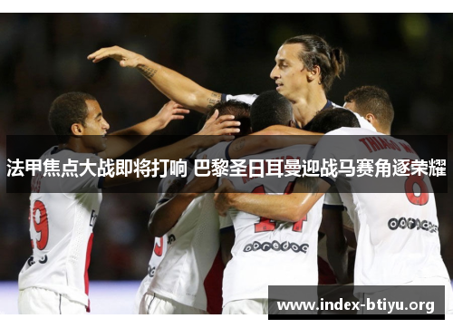 法甲焦点大战即将打响 巴黎圣日耳曼迎战马赛角逐荣耀 法甲焦点大战即将打响 巴黎圣日耳曼迎战马赛角逐荣耀