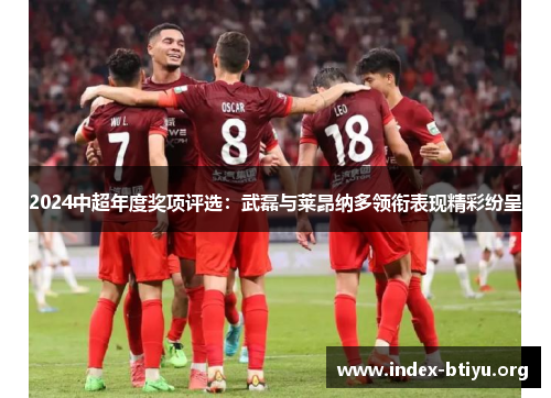 2024中超年度奖项评选:武磊与莱昂纳多领衔表现精彩纷呈 2024中超年度奖项评选:武磊与莱昂纳多领衔表现精彩纷呈