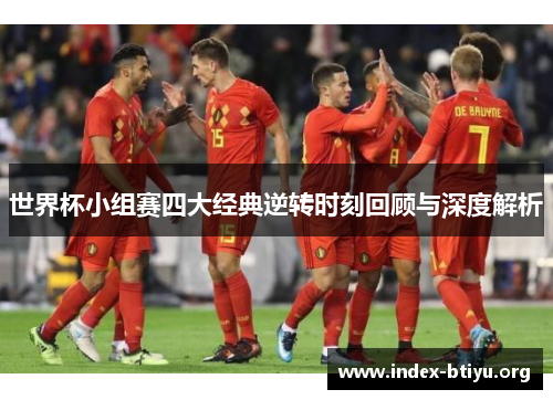 世界杯小组赛四大经典逆转时刻回顾与深度解析 世界杯小组赛四大经典逆转时刻回顾与深度解析