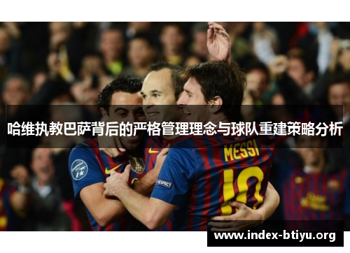 哈维执教巴萨背后的严格管理理念与球队重建策略分析