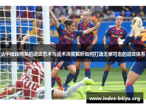 法甲锋线精英的进攻艺术与战术深度解析如何打造无懈可击的进攻体系