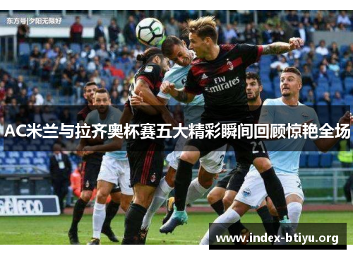AC米兰与拉齐奥杯赛五大精彩瞬间回顾惊艳全场