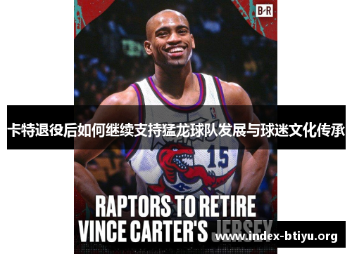 卡特退役后如何继续支持猛龙球队发展与球迷文化传承