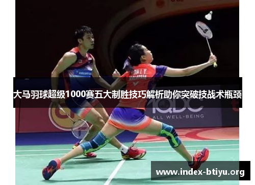 大马羽球超级1000赛五大制胜技巧解析助你突破技战术瓶颈 大马羽球超级1000赛五大制胜技巧解析助你突破技战术瓶颈