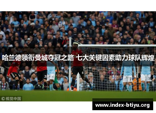 哈兰德领衔曼城夺冠之路 七大关键因素助力球队辉煌