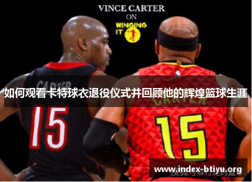 如何观看卡特球衣退役仪式并回顾他的辉煌篮球生涯 如何观看卡特球衣退役仪式并回顾他的辉煌篮球生涯